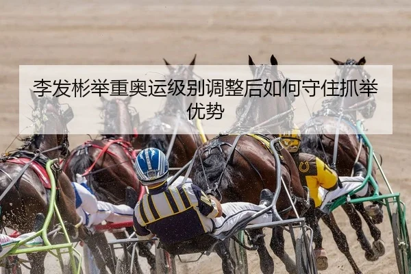 李发彬举重奥运级别调整后如何守住抓举优势