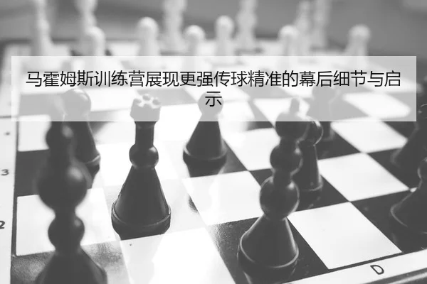 马霍姆斯训练营展现更强传球精准的幕后细节与启示
